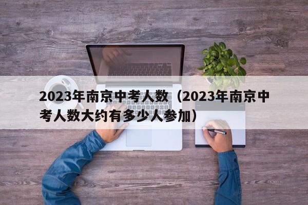 2023年南京中考人数（2023年南京中考人数大约有多少人参加）