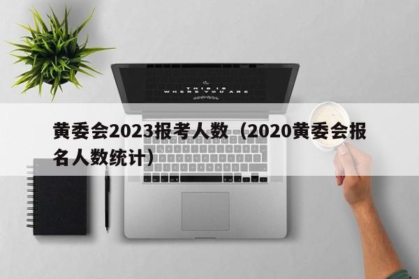 黄委会2023报考人数（2020黄委会报名人数统计）