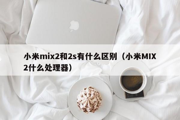 小米mix2和2s有什么区别（小米MIX2什么处理器）