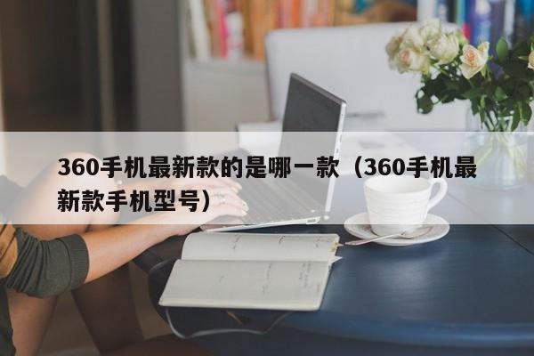 360手机最新款的是哪一款（360手机最新款手机型号）