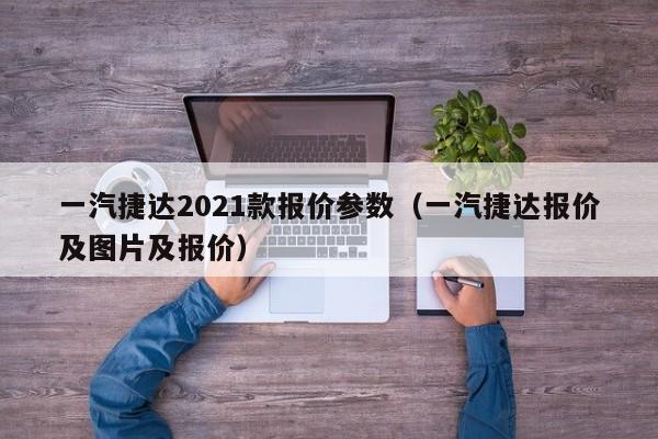 一汽捷达2021款报价参数（一汽捷达报价及图片及报价）