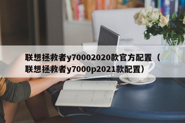 联想拯救者y70002020款官方配置（联想拯救者y7000p2021款配置）