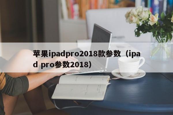 苹果ipadpro2018款参数（ipad pro参数2018）