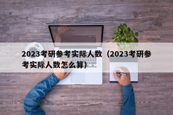 2023考研参考实际人数（2023考研参考实际人数怎么算）