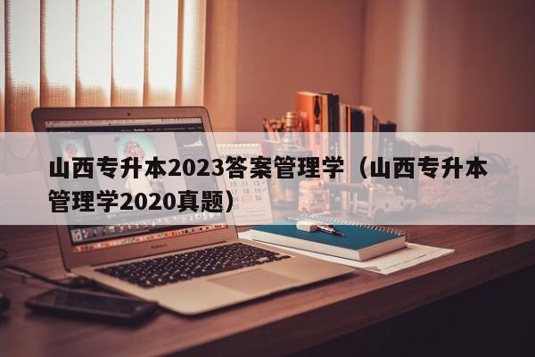 山西专升本2023答案管理学（山西专升本管理学2020真题）