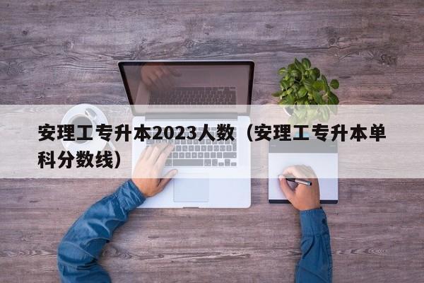 安理工专升本2023人数（安理工专升本单科分数线）