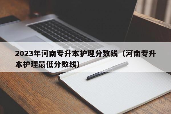 2023年河南专升本护理分数线（河南专升本护理最低分数线）