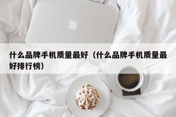 什么品牌手机质量最好（什么品牌手机质量最好排行榜）