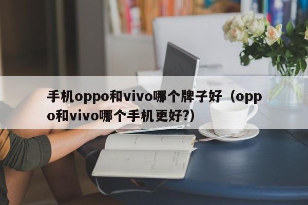 手机oppo和vivo哪个牌子好（oppo和vivo哪个手机更好?）