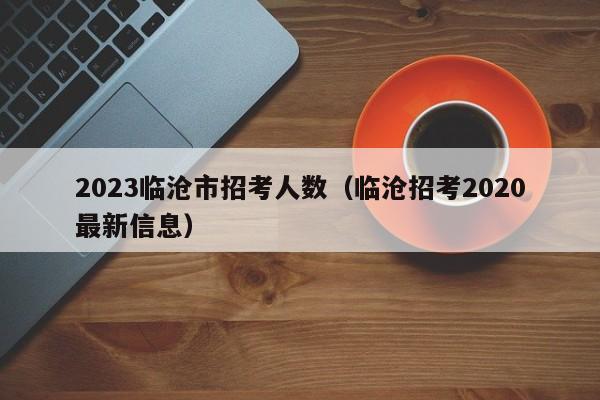 2023临沧市招考人数（临沧招考2020最新信息）