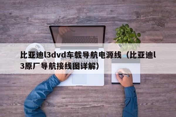 比亚迪l3dvd车载导航电源线（比亚迪l3原厂导航接线图详解）