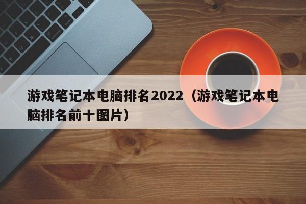 游戏笔记本电脑排名2022（游戏笔记本电脑排名前十图片）