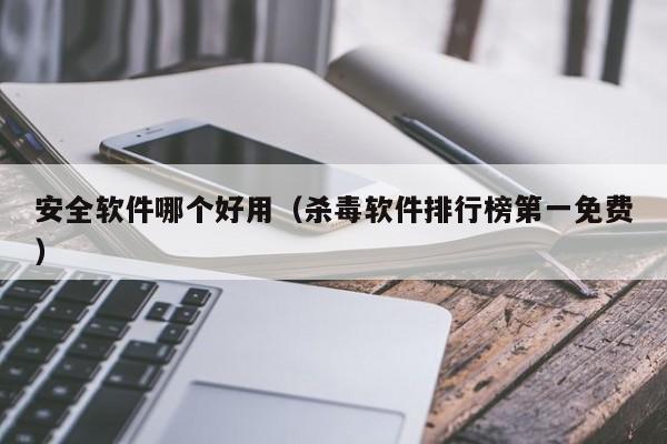 安全软件哪个好用（杀毒软件排行榜第一免费）