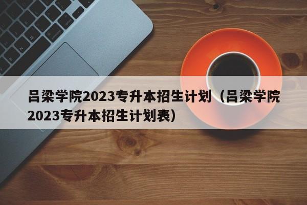 吕梁学院2023专升本招生计划（吕梁学院2023专升本招生计划表）