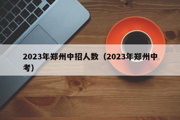 2023年郑州中招人数（2023年郑州中考）