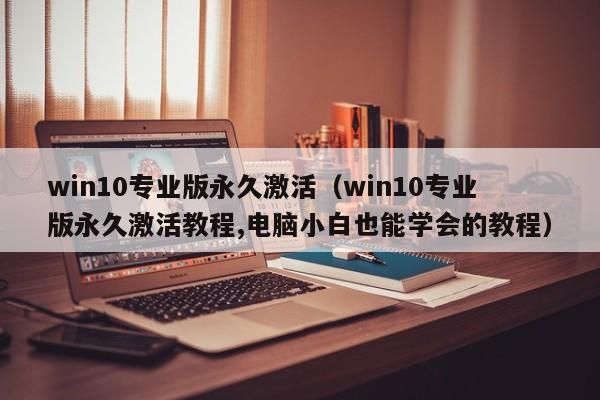 win10专业版永久激活（win10专业版永久激活教程,电脑小白也能学会的教程）