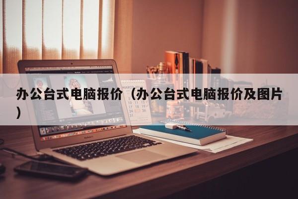 办公台式电脑报价（办公台式电脑报价及图片）