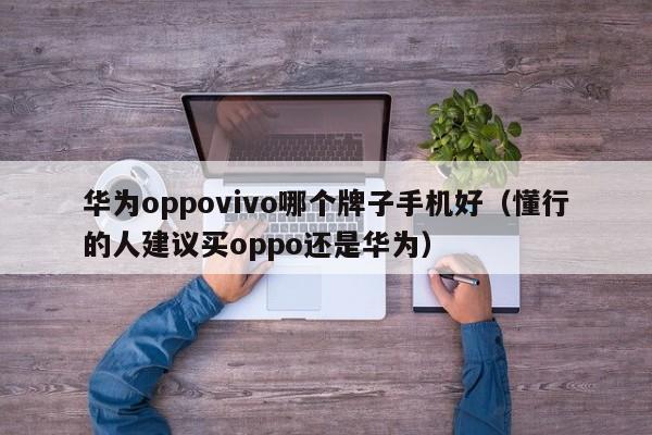 华为oppovivo哪个牌子手机好（懂行的人建议买oppo还是华为）