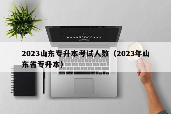 2023山东专升本考试人数（2023年山东省专升本）