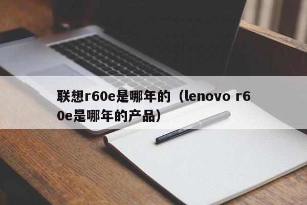 联想r60e是哪年的（lenovo r60e是哪年的产品）