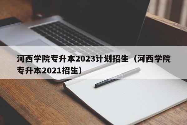 河西学院专升本2023计划招生（河西学院专升本2021招生）