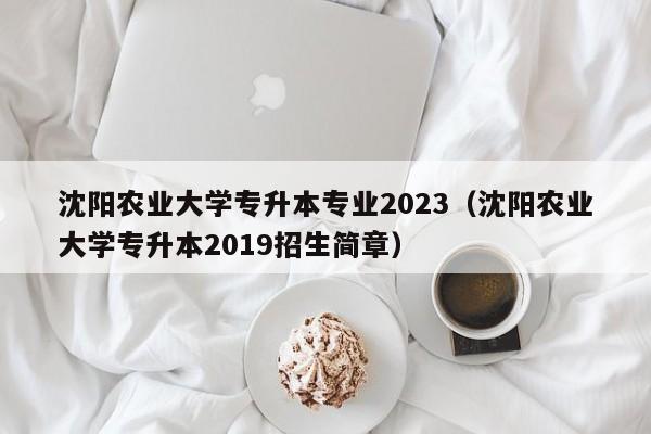 沈阳农业大学专升本专业2023（沈阳农业大学专升本2019招生简章）