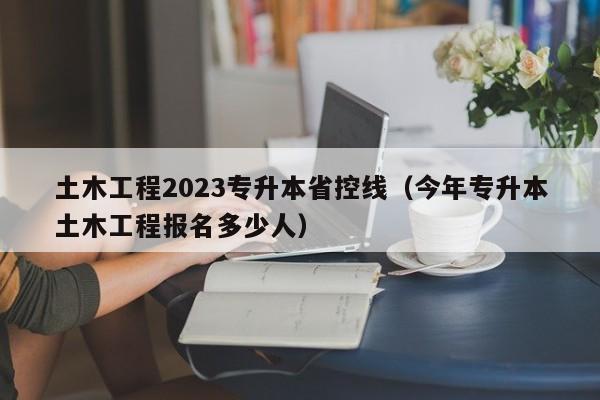 土木工程2023专升本省控线（今年专升本土木工程报名多少人）