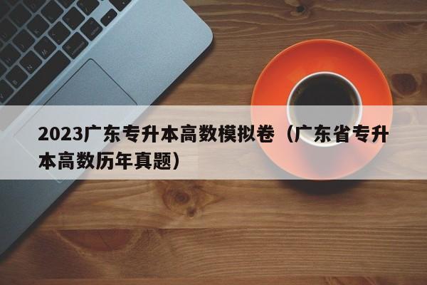 2023广东专升本高数模拟卷（广东省专升本高数历年真题）