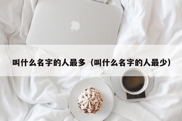 叫什么名字的人最多（叫什么名字的人最少）