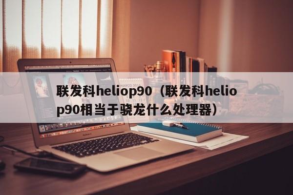 联发科heliop90（联发科heliop90相当于骁龙什么处理器）