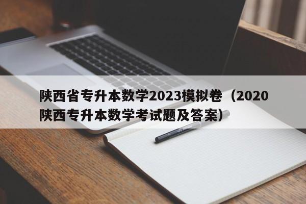 陕西省专升本数学2023模拟卷（2020陕西专升本数学考试题及答案）