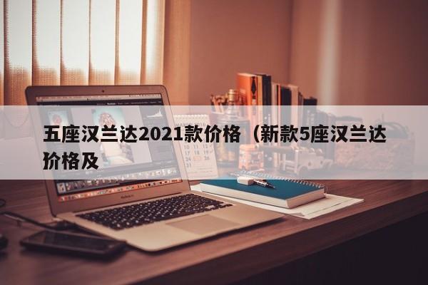 五座汉兰达2021款价格（新款5座汉兰达价格及
）