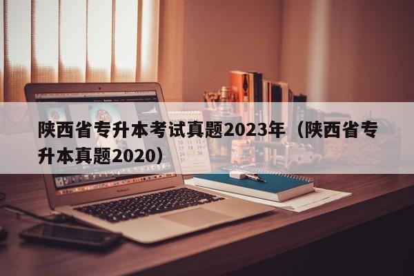 陕西省专升本考试真题2023年（陕西省专升本真题2020）