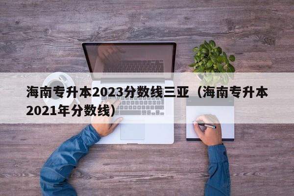 海南专升本2023分数线三亚（海南专升本2021年分数线）