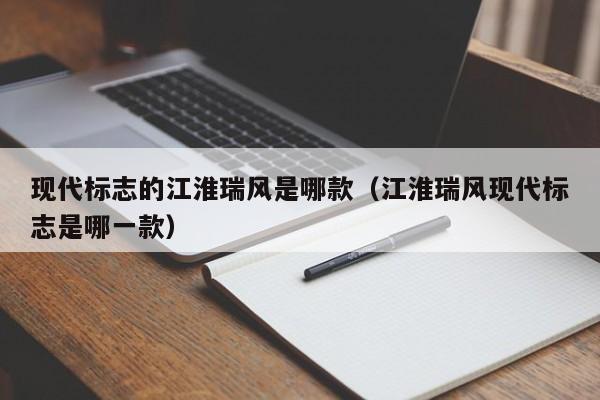 现代标志的江淮瑞风是哪款（江淮瑞风现代标志是哪一款）