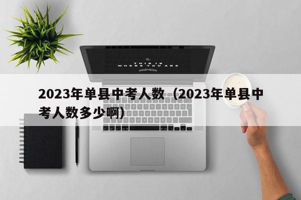 2023年单县中考人数（2023年单县中考人数多少啊）