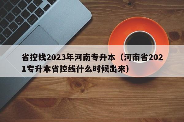 省控线2023年河南专升本（河南省2021专升本省控线什么时候出来）