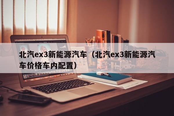 北汽ex3新能源汽车（北汽ex3新能源汽车价格车内配置）