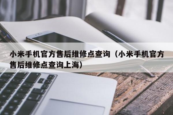 小米手机官方售后维修点查询（小米手机官方售后维修点查询上海）