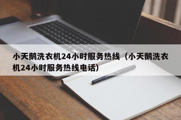 小天鹅洗衣机24小时服务热线（小天鹅洗衣机24小时服务热线电话）