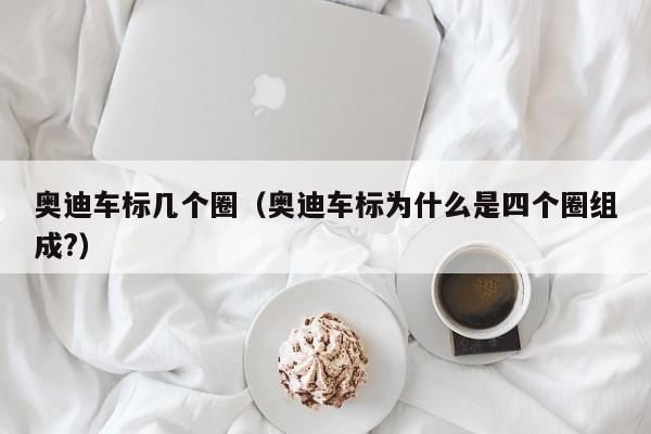 奥迪车标几个圈（奥迪车标为什么是四个圈组成?）