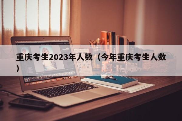 重庆考生2023年人数（今年重庆考生人数）