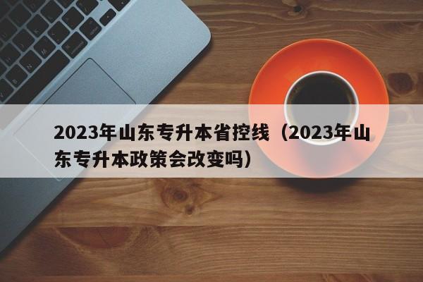 2023年山东专升本省控线（2023年山东专升本政策会改变吗）