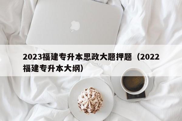 2023福建专升本思政大题押题（2022福建专升本大纲）