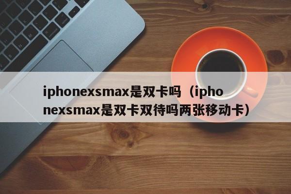 iphonexsmax是双卡吗（iphonexsmax是双卡双待吗两张移动卡）