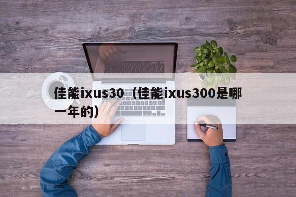 佳能ixus30（佳能ixus300是哪一年的）