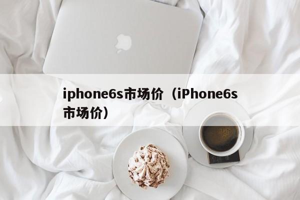 iphone6s市场价（iPhone6s市场价）