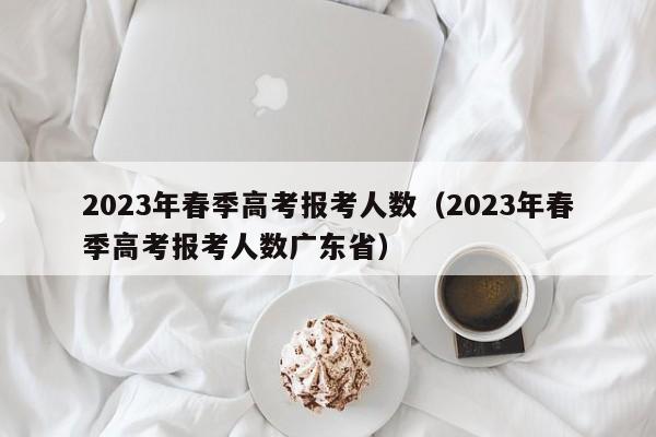 2023年春季高考报考人数（2023年春季高考报考人数广东省）