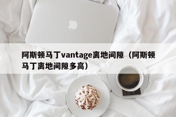 阿斯顿马丁vantage离地间隙（阿斯顿马丁离地间隙多高）