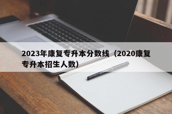 2023年康复专升本分数线（2020康复专升本招生人数）